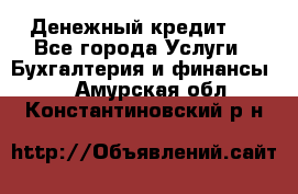 Денежный кредит ! - Все города Услуги » Бухгалтерия и финансы   . Амурская обл.,Константиновский р-н